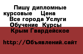 Пишу дипломные курсовые  › Цена ­ 2 000 - Все города Услуги » Обучение. Курсы   . Крым,Гвардейское